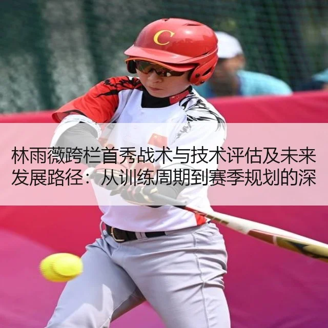 林雨薇跨栏首秀战术与技术评估及未来发展路径:从训练周期到赛季规划的深入解析